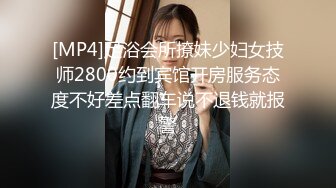 [MP4]足浴会所撩妹少妇女技师2800约到宾馆开房服务态度不好差点翻车说不退钱就报警