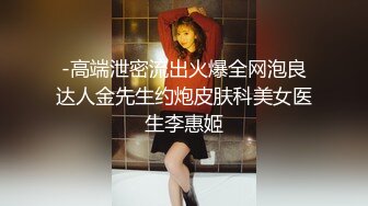 -高端泄密流出火爆全网泡良达人金先生约炮皮肤科美女医生李惠姬