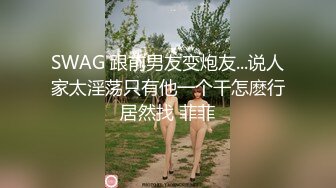 SWAG 跟前男友变炮友...说人家太淫荡只有他一个干怎麽行居然找 菲菲