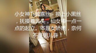 小女神Ts魏露丝 - 换上小黑丝，抚摸着乳头，仙女棒一点一点的起立。本是女娇娥，奈何不是男儿身！