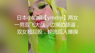 日本小姐姐【ymdm】两女一男双飞大战，边操边舔逼，双女翘屁股，轮流后入爆操