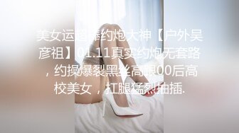 美女运超棒约炮大神【户外吴彦祖】01.11真实约炮无套路，约操爆裂黑丝高跟00后高校美女，扛腿猛烈抽插.