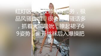 红灯区找女技师特殊服务，极品风骚御姐，很会调情骚话多，抓着大屌吸吮，撩起裙子69姿势，撕开丝袜后入爆操肥臀