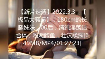 【新片速遞】2022.3.3，【极品大骚逼】，180cm的长腿妹妹，00后，清纯淫荡结合体，粉嫩鲍鱼，壮汉蹂躏[649MB/MP4/01:27:23]