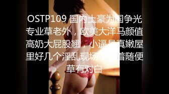 OSTP109 国内土豪为国争光专业草老外，欧美大洋马颜值高奶大屁股翘，小逼是真嫩屋里好几个淫乱现场，轮着随便草有对白