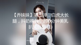 【乔妹妹】第三弹，白虎大长腿，抖奶裸舞，200分钟美乳扒穴自慰 (1)