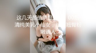 这几天颜值明显提升，00后清纯美乳小仙女，细腰翘臀粉嫩诱人