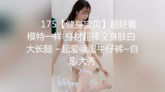 ❤️175【健身宝贝】超好看模特一样 身材超棒全身肤白 大长腿 ~超爱喷湿牛仔裤~自慰大秀