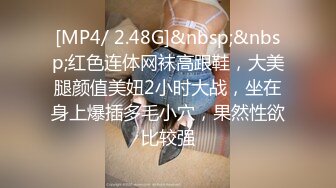 [MP4/ 2.48G]&nbsp;&nbsp;红色连体网袜高跟鞋，大美腿颜值美妞2小时大战，坐在身上爆插多毛小穴，果然性欲比较强