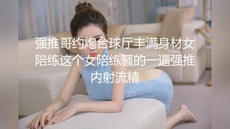 强推哥约炮台球厅丰满身材女陪练这个女陪练骚的一逼强推内射流精