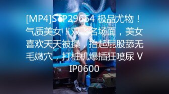 [MP4]STP29664 极品尤物！气质美女！双飞名场面，美女喜欢天天被操，抬起屁股舔无毛嫩穴，打桩机爆插狂喷尿 VIP0600