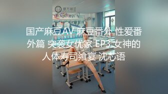 国产麻豆AV 麻豆番外 性爱番外篇 突袭女优家 EP3 女神的人体寿司飨宴 沈芯语