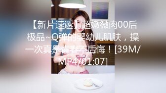 【新片速遞】超嫩微肉00后极品~Q弹的婴幼儿肌肤，操一次真是青春不后悔！[39M/MP4/01:07]