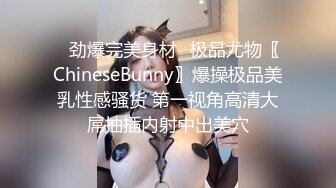 ✿劲爆完美身材✿极品尤物〖ChineseBunny〗爆操极品美乳性感骚货 第一视角高清大屌抽插内射中出美穴