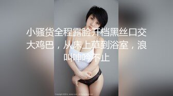 小骚货全程露脸开档黑丝口交大鸡巴，从床上草到浴室，浪叫呻吟不止