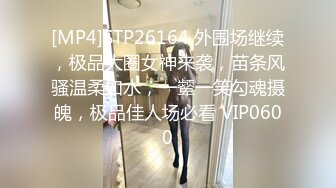 [MP4]STP26164 外围场继续，极品大圈女神来袭，苗条风骚温柔如水，一颦一笑勾魂摄魄，极品佳人场必看 VIP0600