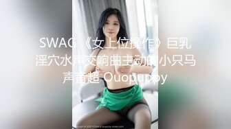 SWAG 《女上位操作》巨乳淫穴水声交响曲主动的小只马声音超 Ouopuppy