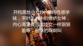 开档黑丝小女仆✿清纯性感学妹，平时生活中的傲娇女神，内心渴望被当成妓女一样狠狠羞辱，被草的啊啊叫