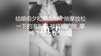 结婚前夕和男友做个按摩放松一下的准新娘 被猥琐的按_摩师 下强力春_药强J