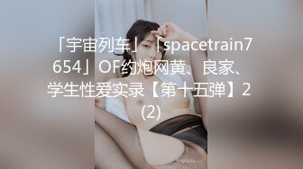 「宇宙列车」「spacetrain7654」OF约炮网黄、良家、学生性爱实录【第十五弹】2 (2)