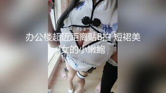 办公楼超近距离贴B拍 短裙美女的小嫩鲍