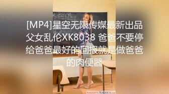 [MP4]星空无限传媒最新出品父女乱伦XK8038 爸爸不要停给爸爸最好的回报就是做爸爸的肉便器