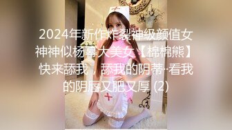 2024年新作炸裂神级颜值女神神似杨幂大美女【棉棉熊】快来舔我，舔我的阴蒂··看我的阴唇又肥又厚 (2)