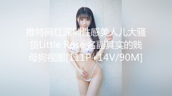 推特网红深圳性感美人儿大骚货Little Rose 名副其实的贱母狗视图[111P+14V/90M]