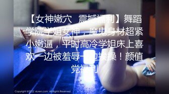 【女神嫩穴✿震撼福利】舞蹈学院学姐女神，魔鬼身材超紧小嫩逼，平时高冷学姐床上喜欢一边被羞辱一边挨操！颜值党福利