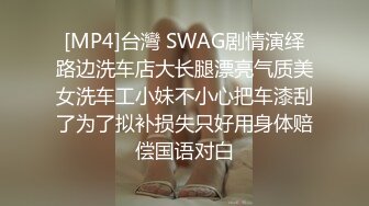 [MP4]台灣 SWAG剧情演绎路边洗车店大长腿漂亮气质美女洗车工小妹不小心把车漆刮了为了拟补损失只好用身体赔偿国语对白