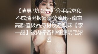 《渣男?坑女友》分手后求和不成渣男报复泄愤流出~南京高颜值极品身材反差靓妹【李一品】被肉棒各种征服阴毛浓密