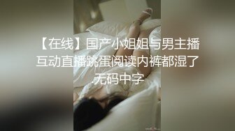 【在线】国产小姐姐与男主播互动直播跳蛋阅读内裤都湿了.无码中字