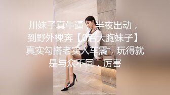 川妹子真牛逼， 半夜出动，到野外裸奔【0后大胸妹子】真实勾搭老实人车震，玩得就是与众不同，厉害