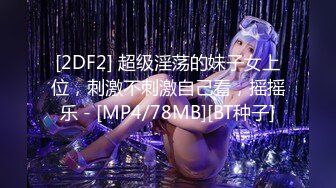 [2DF2] 超级淫荡的妹子女上位，刺激不刺激自己看，摇摇乐 - [MP4/78MB][BT种子]