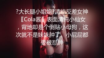 ?大长腿小姐姐?清纯反差女神〖Cola酱〗表面清纯小仙女，背地却是个倒贴小母狗，这次就不是妹妹肿了、小屁屁都要被怼肿