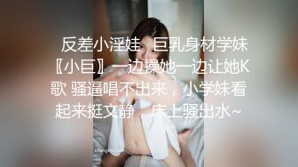 ✿反差小淫娃✿巨乳身材学妹〖小巨〗一边操她一边让她K歌 骚逼唱不出来，小学妹看起来挺文静，床上骚出水~