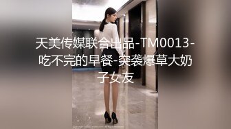 天美传媒联合出品-TM0013-吃不完的早餐-突袭爆草大奶子女友