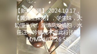 【新片速遞】 2024.10.17，【黄先生探花】，学生妹，大奶馒头穴，激情两炮偷拍，水汪汪呻吟销魂不虚此行[690M/MP4/02:26:58]