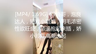 [MP4/ 1.69G] 69嗨哥，泡良达人，短发小姐姐，阴毛浓密性欲旺盛，舔逼抱起来插，娇小玲珑高潮迭起