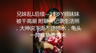 兄妹乱L后续--19岁Y师妹妹被干高潮 附聊天记录生活照，大神说下面不停喷水，龟头一阵阵热浪袭来