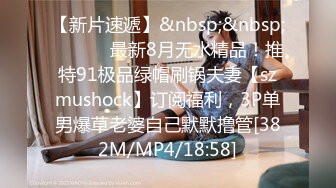 【新片速遞】&nbsp;&nbsp; ⚫️⚫️最新8月无水精品！推特91极品绿帽刷锅夫妻【szmushock】订阅福利，3P单男爆草老婆自己默默撸管[382M/MP4/18:58]