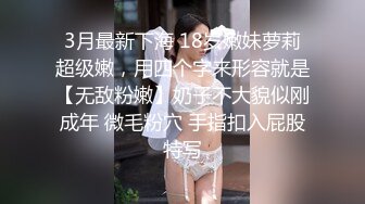 3月最新下海 18岁嫩妹萝莉超级嫩，用四个字来形容就是【无敌粉嫩】奶子不大貌似刚成年 微毛粉穴 手指扣入屁股特写