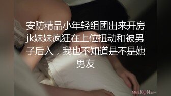 安防精品小年轻组团出来开房jk妹妹疯狂在上位扭动和被男子后入，我也不知道是不是她男友