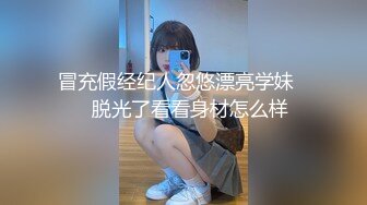 冒充假经纪人忽悠漂亮学妹❤️脱光了看看身材怎么样