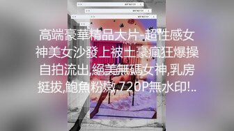 高端豪華精品大片-超性感女神美女沙發上被土豪瘋狂爆操自拍流出,絕美無碼女神,乳房挺拔,鮑魚粉嫩.720P無水印!..