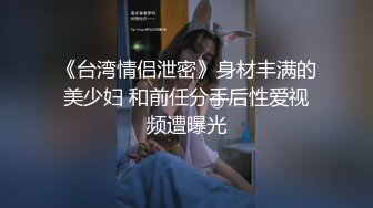 《台湾情侣泄密》身材丰满的美少妇 和前任分手后性爱视频遭曝光