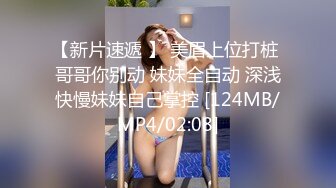 【新片速遞 】 美眉上位打桩 哥哥你别动 妹妹全自动 深浅快慢妹妹自己掌控 [124MB/MP4/02:08]