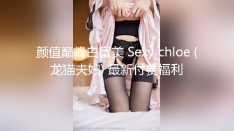 颜值巅峰白富美 Sexy chloe (龙猫夫妇) 最新付费福利