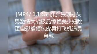 [MP4/ 1.12G] 胖胖猥琐寸头男激情大战极品惊艳美少妇跳蛋自慰撸硬包皮男打飞机道具自慰