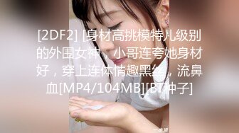 [2DF2] [身材高挑模特儿级别的外围女神，小哥连夸她身材好，穿上连体情趣黑丝，流鼻血[MP4/104MB][BT种子]